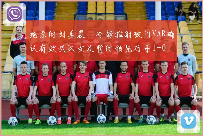 绝杀时刻姜晨璟冷静推射破门VAR确认有效武汉女足暂时领先对手1-0