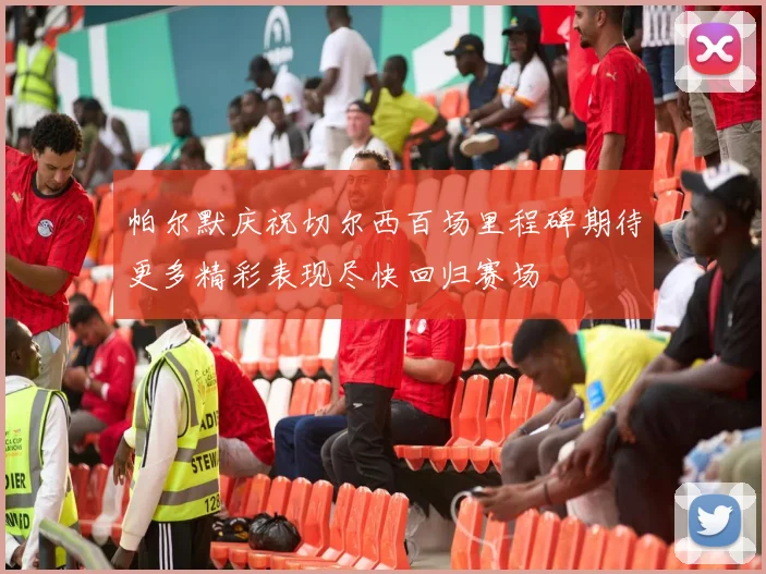 帕尔默庆祝切尔西百场里程碑期待更多精彩表现尽快回归赛场