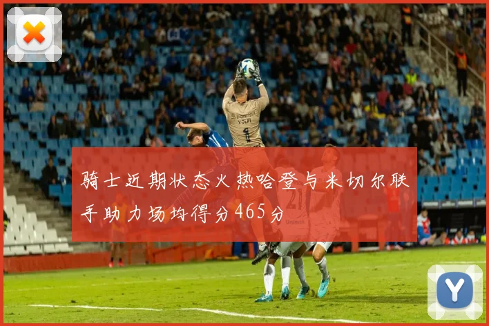 骑士近期状态火热哈登与米切尔联手助力场均得分465分