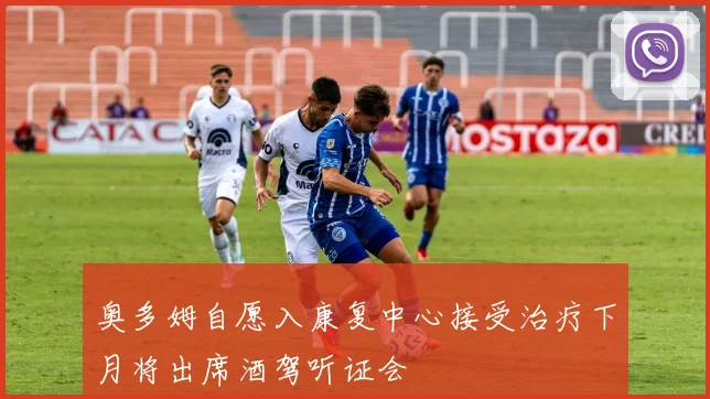 奥多姆自愿入康复中心接受治疗下月将出席酒驾听证会