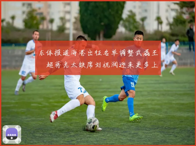 东体报道海港出征名单调整武磊王燊超蒋光太缺席刘祝润迎来更多上场机会