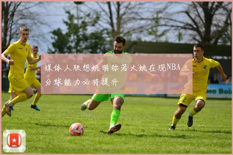 媒体人联想姚明称若大姚在现NBA三分球能力必将提升