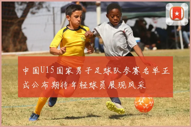 中国U15国家男子足球队参赛名单正式公布期待年轻球员展现风采