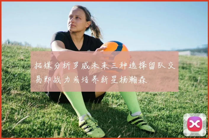 拓媒分析罗威未来三种选择留队交易即战力或培养新星杨瀚森