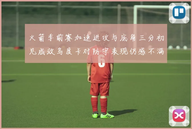 火箭季前赛加速进攻与底角三分初见成效乌度卡对防守表现仍感不满