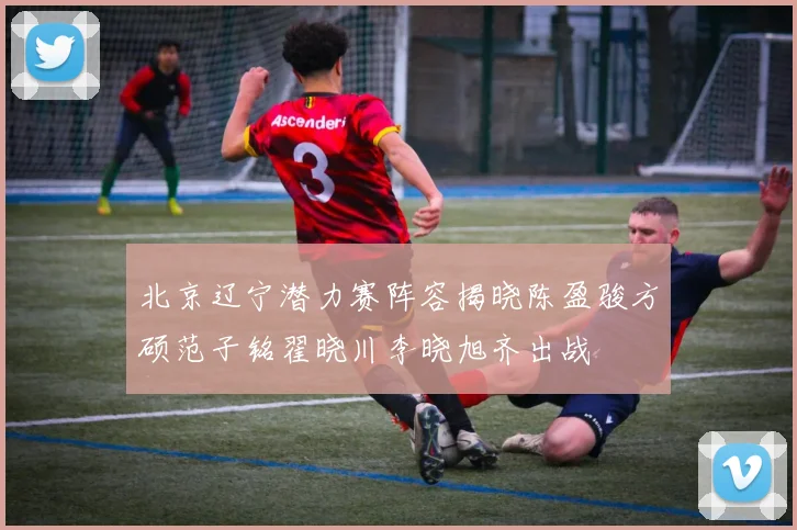北京辽宁潜力赛阵容揭晓陈盈骏方硕范子铭翟晓川李晓旭齐出战