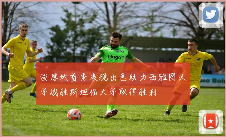 淡厚然首秀表现出色助力西雅图大学战胜斯坦福大学取得胜利