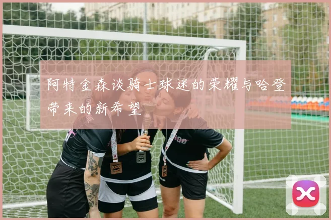 阿特金森谈骑士球迷的荣耀与哈登带来的新希望