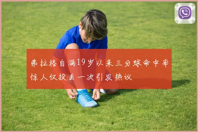 弗拉格自满19岁以来三分球命中率惊人仅投丢一次引发热议
