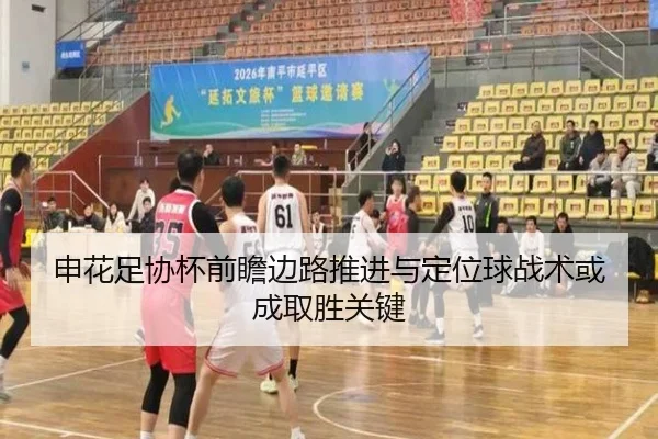 申花足协杯前瞻边路推进与定位球战术或成取胜关键